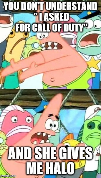 Put It Somewhere Else Patrick | YOU DON'T UNDERSTAND " I ASKED FOR CALL OF DUTY"; AND SHE GIVES ME HALO | image tagged in memes,put it somewhere else patrick | made w/ Imgflip meme maker