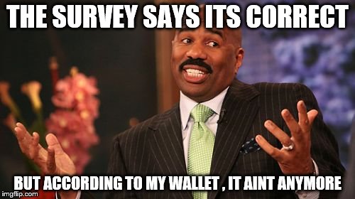 Steve Harvey | THE SURVEY SAYS ITS CORRECT; BUT ACCORDING TO MY WALLET , IT AINT ANYMORE | image tagged in memes,steve harvey | made w/ Imgflip meme maker