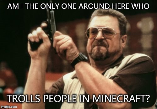 Am I The Only One Around Here Meme | AM I THE ONLY ONE AROUND HERE WHO; TROLLS PEOPLE IN MINECRAFT? | image tagged in memes,am i the only one around here | made w/ Imgflip meme maker
