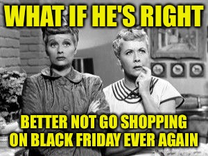 WHAT IF HE'S RIGHT BETTER NOT GO SHOPPING ON BLACK FRIDAY EVER AGAIN | made w/ Imgflip meme maker