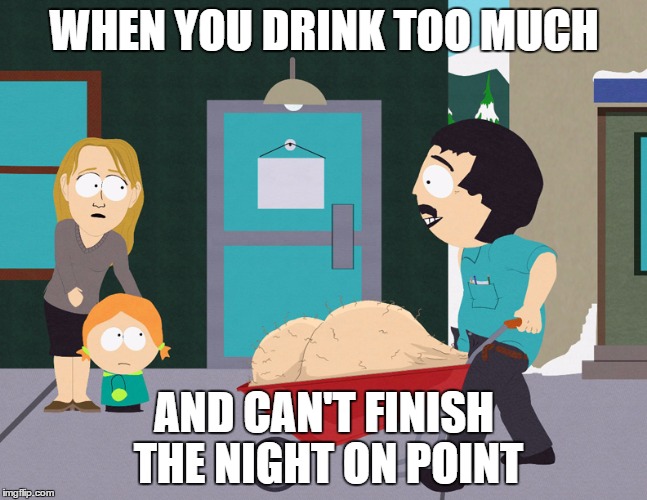 South Park Wheelbarrow | WHEN YOU DRINK TOO MUCH; AND CAN'T FINISH THE NIGHT ON POINT | image tagged in south park wheelbarrow | made w/ Imgflip meme maker