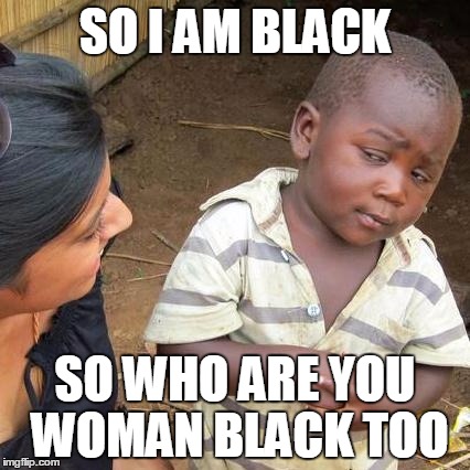 Third World Skeptical Kid | SO I AM BLACK; SO WHO ARE YOU WOMAN BLACK TOO | image tagged in memes,third world skeptical kid | made w/ Imgflip meme maker