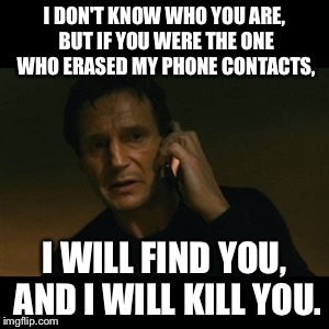 Liam Neeson Taken Meme | I DON'T KNOW WHO YOU ARE, BUT IF YOU WERE THE ONE WHO ERASED MY PHONE CONTACTS, I WILL FIND YOU, AND I WILL KILL YOU. | image tagged in memes,liam neeson taken | made w/ Imgflip meme maker