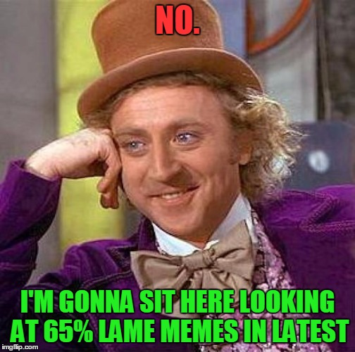 Creepy Condescending Wonka Meme | NO. I'M GONNA SIT HERE LOOKING AT 65% LAME MEMES IN LATEST | image tagged in memes,creepy condescending wonka | made w/ Imgflip meme maker