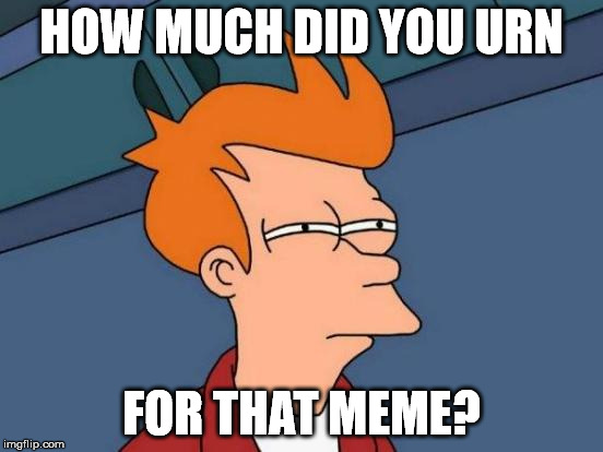 Futurama Fry Meme | HOW MUCH DID YOU URN FOR THAT MEME? | image tagged in memes,futurama fry | made w/ Imgflip meme maker