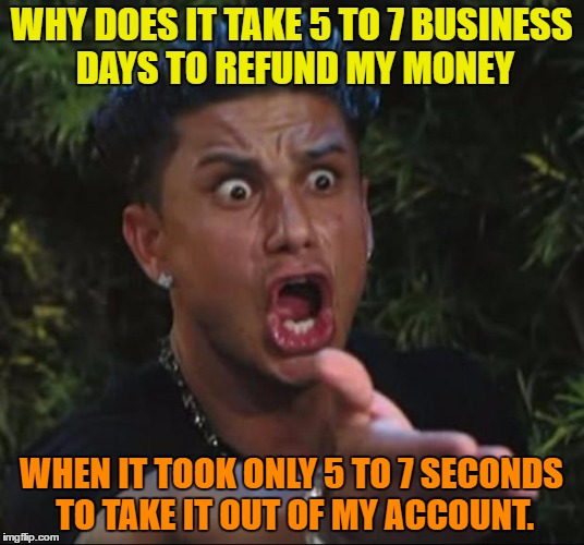 Why it takes so long to refund my money |  WHY DOES IT TAKE 5 TO 7 BUSINESS DAYS TO REFUND MY MONEY; WHEN IT TOOK ONLY 5 TO 7 SECONDS TO TAKE IT OUT OF MY ACCOUNT. | image tagged in memes,dj pauly d,funny,money,business,account | made w/ Imgflip meme maker