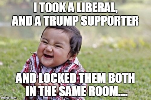 Evil Toddler Meme | I TOOK A LIBERAL, AND A TRUMP SUPPORTER; AND LOCKED THEM BOTH IN THE SAME ROOM.... | image tagged in memes,evil toddler | made w/ Imgflip meme maker