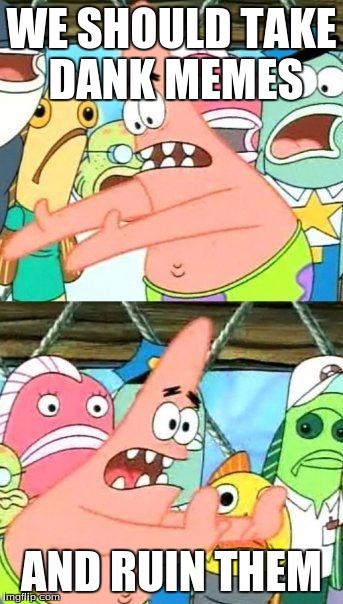 Put It Somewhere Else Patrick | WE SHOULD TAKE DANK MEMES; AND RUIN THEM | image tagged in memes,put it somewhere else patrick | made w/ Imgflip meme maker