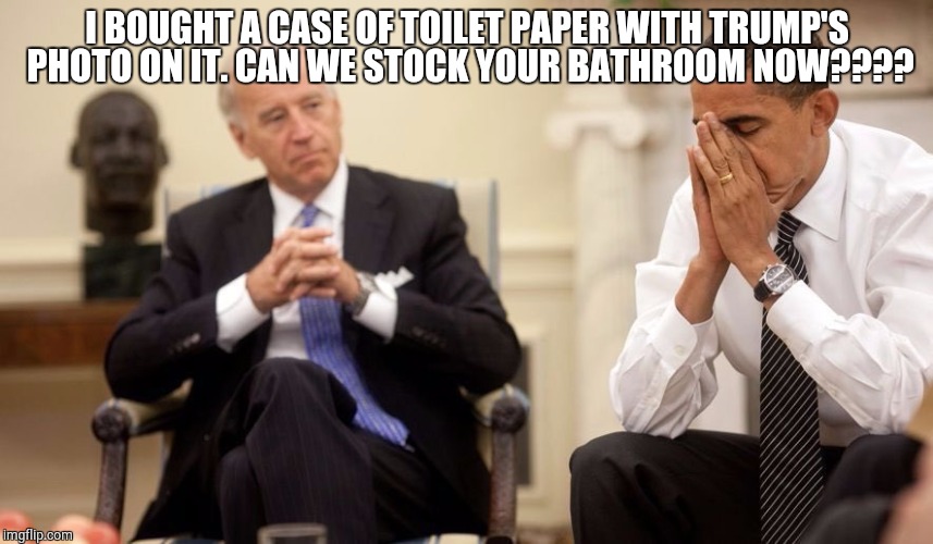 Biden Obama | I BOUGHT A CASE OF TOILET PAPER WITH TRUMP'S PHOTO ON IT. CAN WE STOCK YOUR BATHROOM NOW???? | image tagged in biden obama | made w/ Imgflip meme maker