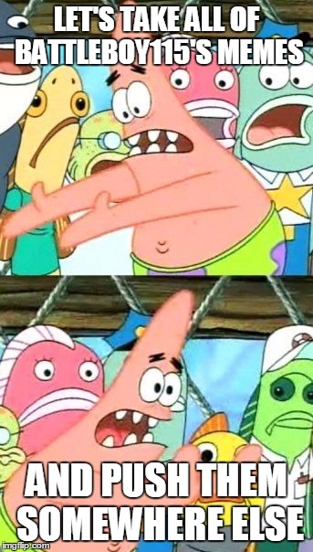 Put It Somewhere Else Patrick Meme | LET'S TAKE ALL OF BATTLEBOY115'S MEMES; AND PUSH THEM SOMEWHERE ELSE | image tagged in memes,put it somewhere else patrick | made w/ Imgflip meme maker