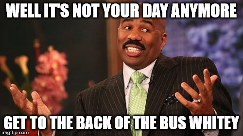 Steve Harvey Meme | WELL IT'S NOT YOUR DAY ANYMORE GET TO THE BACK OF THE BUS WHITEY | image tagged in memes,steve harvey | made w/ Imgflip meme maker