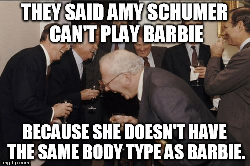 Because Barbie's body shape is so F***ing realistic | THEY SAID AMY SCHUMER CAN'T PLAY BARBIE; BECAUSE SHE DOESN'T HAVE THE SAME BODY TYPE AS BARBIE. | image tagged in memes,laughing men in suits,barbie,amy schumer,fat | made w/ Imgflip meme maker