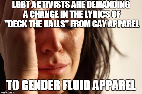 First World Problems Meme | LGBT ACTIVISTS ARE DEMANDING A CHANGE IN THE LYRICS OF "DECK THE HALLS" FROM GAY APPAREL TO GENDER FLUID APPAREL | image tagged in memes,first world problems | made w/ Imgflip meme maker