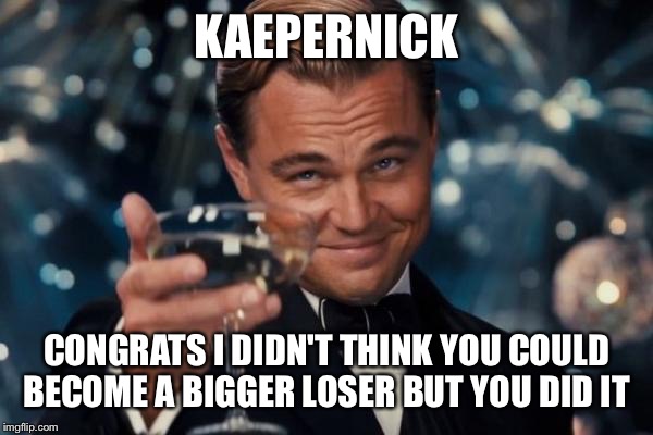 Leonardo Dicaprio Cheers | KAEPERNICK; CONGRATS I DIDN'T THINK YOU COULD BECOME A BIGGER LOSER BUT YOU DID IT | image tagged in memes,leonardo dicaprio cheers | made w/ Imgflip meme maker