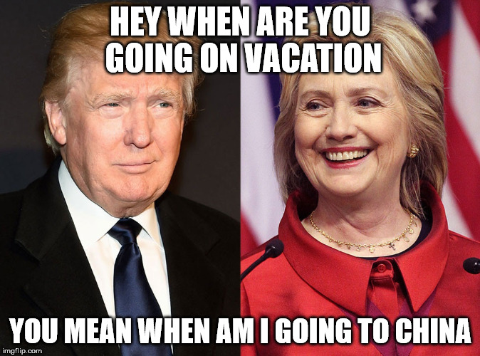 Trump-Hillary | HEY WHEN ARE YOU GOING ON VACATION; YOU MEAN WHEN AM I GOING TO CHINA | image tagged in trump-hillary | made w/ Imgflip meme maker