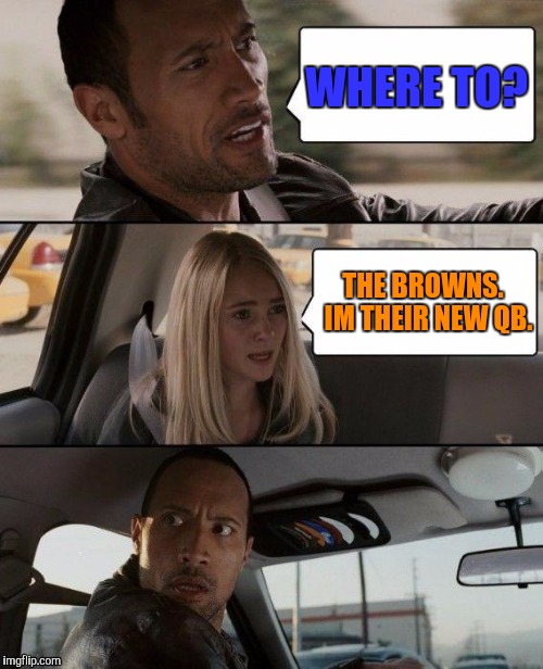 The Rock Driving Meme | WHERE TO? THE BROWNS.  IM THEIR NEW QB. | image tagged in memes,the rock driving | made w/ Imgflip meme maker