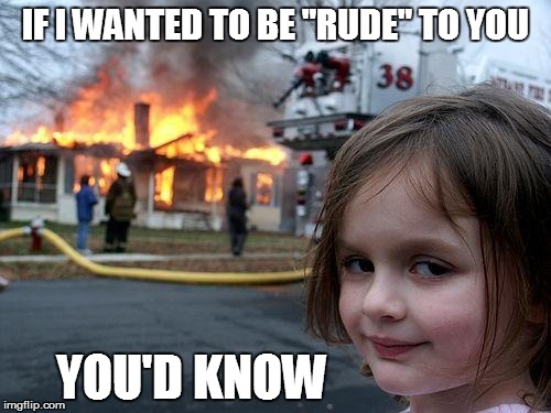 Disaster Girl Meme | IF I WANTED TO BE "RUDE" TO YOU; YOU'D KNOW | image tagged in memes,disaster girl | made w/ Imgflip meme maker