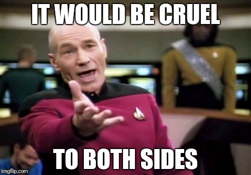Picard Wtf Meme | IT WOULD BE CRUEL TO BOTH SIDES | image tagged in memes,picard wtf | made w/ Imgflip meme maker