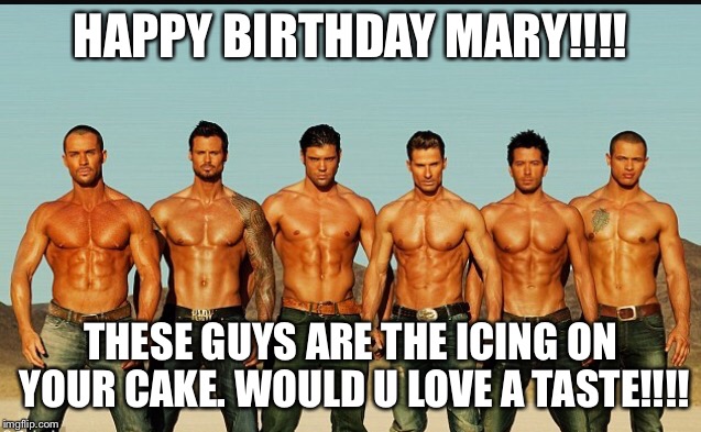 HappyBirthday | HAPPY BIRTHDAY MARY!!!! THESE GUYS ARE THE ICING ON YOUR CAKE. WOULD U LOVE A TASTE!!!! | image tagged in happybirthday | made w/ Imgflip meme maker
