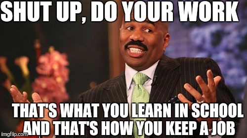 Steve Harvey Meme | SHUT UP, DO YOUR WORK THAT'S WHAT YOU LEARN IN SCHOOL AND THAT'S HOW YOU KEEP A JOB | image tagged in memes,steve harvey | made w/ Imgflip meme maker