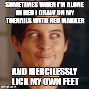 Uh, What? | SOMETIMES WHEN I'M ALONE IN BED I DRAW ON MY TOENAILS WITH RED MARKER; AND MERCILESSLY LICK MY OWN FEET | image tagged in tobey maguire silly,foot fetish,feet | made w/ Imgflip meme maker