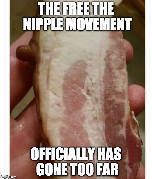 I love bacon, but even this would gross me out. | THE FREE THE NIPPLE MOVEMENT; OFFICIALLY HAS GONE TOO FAR | image tagged in bacon nip,bacon,bacon nipple,free the nipple,nipple | made w/ Imgflip meme maker