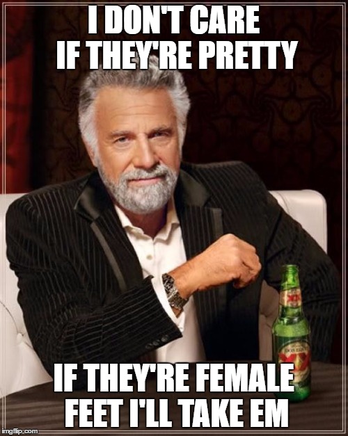 The Most Interesting Man In The World Meme | I DON'T CARE IF THEY'RE PRETTY IF THEY'RE FEMALE FEET I'LL TAKE EM | image tagged in memes,the most interesting man in the world | made w/ Imgflip meme maker