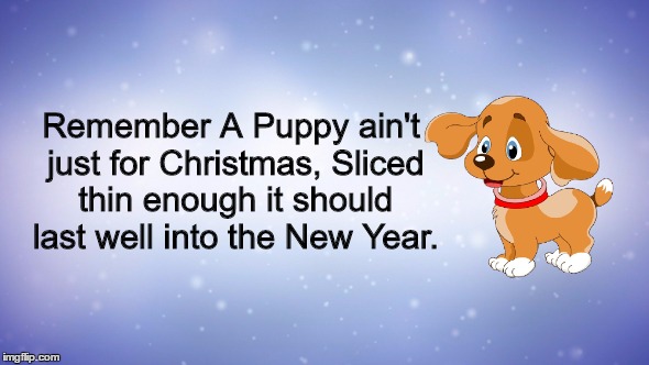 Christmas Puppy | Remember A Puppy ain't just for Christmas, Sliced thin enough it should last well into the New Year. | image tagged in puppy,christmas,roast,christmas presents,cute puppies,christmas lunch | made w/ Imgflip meme maker