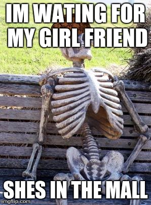Waiting Skeleton | IM WATING FOR MY GIRL FRIEND; SHES IN THE MALL | image tagged in memes,waiting skeleton,scumbag | made w/ Imgflip meme maker
