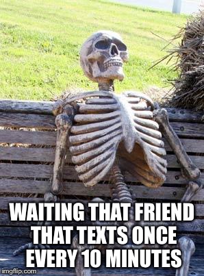 Waiting Skeleton | WAITING THAT FRIEND THAT TEXTS ONCE EVERY 10 MINUTES | image tagged in memes,waiting skeleton | made w/ Imgflip meme maker