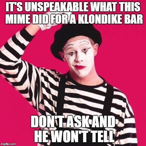 confused mime | IT'S UNSPEAKABLE WHAT THIS MIME DID FOR A KLONDIKE BAR; DON'T ASK AND HE WON'T TELL | image tagged in confused mime | made w/ Imgflip meme maker