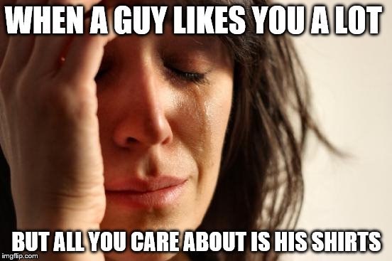 First World Problems Meme | WHEN A GUY LIKES YOU A LOT; BUT ALL YOU CARE ABOUT IS HIS SHIRTS | image tagged in memes,first world problems | made w/ Imgflip meme maker