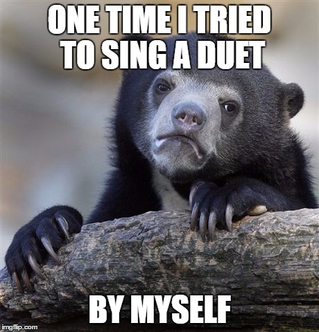 Confession Bear | ONE TIME I TRIED TO SING A DUET; BY MYSELF | image tagged in memes,confession bear | made w/ Imgflip meme maker