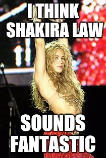 Shakira law | I THINK SHAKIRA LAW; SOUNDS FANTASTIC | image tagged in shakira | made w/ Imgflip meme maker