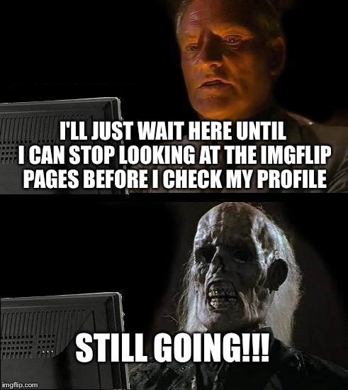 I'll Just Wait Here Meme | I'LL JUST WAIT HERE UNTIL I CAN STOP LOOKING AT THE IMGFLIP PAGES BEFORE I CHECK MY PROFILE; STILL GOING!!! | image tagged in memes,ill just wait here | made w/ Imgflip meme maker
