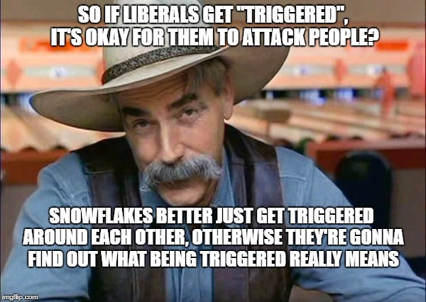 Sam Elliott special kind of stupid | SO IF LIBERALS GET "TRIGGERED", IT'S OKAY FOR THEM TO ATTACK PEOPLE? SNOWFLAKES BETTER JUST GET TRIGGERED AROUND EACH OTHER, OTHERWISE THEY'RE GONNA FIND OUT WHAT BEING TRIGGERED REALLY MEANS | image tagged in sam elliott special kind of stupid | made w/ Imgflip meme maker