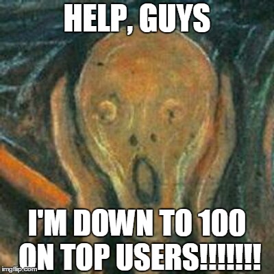 !!!!!!!!!!!!!!!!!!!! | HELP, GUYS; I'M DOWN TO 100 ON TOP USERS!!!!!!! | image tagged in the scream,top users,100,chov,help | made w/ Imgflip meme maker