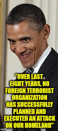 Creepy Obama |  "OVER LAST EIGHT YEARS, NO FOREIGN TERRORIST ORGANIZATION HAS SUCCESSFULLY PLANNED AND EXECUTED AN ATTACK ON OUR HOMELAND" | image tagged in creepy obama | made w/ Imgflip meme maker