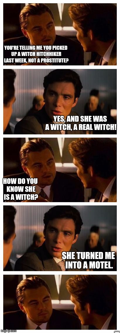 Leonardo Inception (Extended) | YOU'RE TELLING ME YOU PICKED UP A WITCH HITCHHIKER LAST WEEK, NOT A PROSTITUTE? YES, AND SHE WAS A WITCH, A REAL WITCH! HOW DO YOU KNOW SHE IS A WITCH? SHE TURNED ME INTO A MOTEL. YAHBLE | image tagged in leonardo inception extended | made w/ Imgflip meme maker