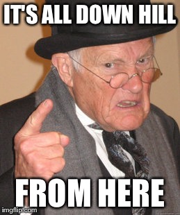 Back In My Day Meme | IT'S ALL DOWN HILL FROM HERE | image tagged in memes,back in my day | made w/ Imgflip meme maker