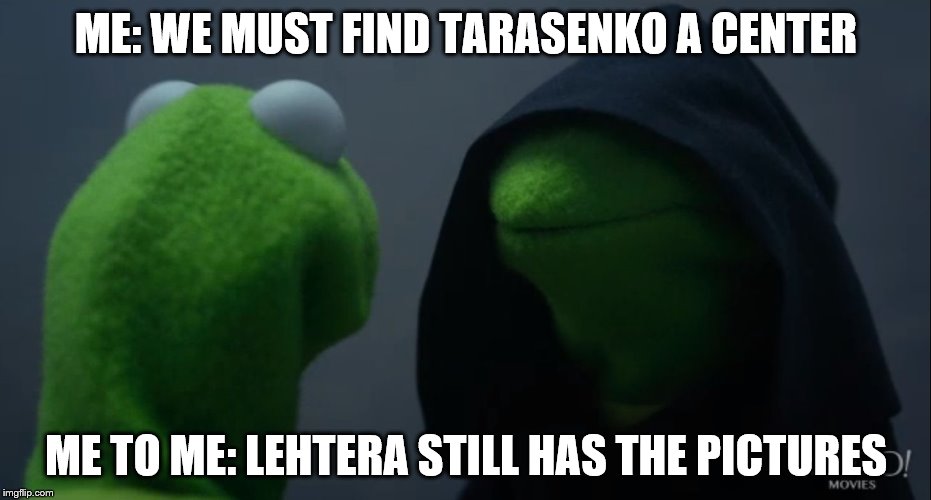 Kermit to Dark Kermit | ME: WE MUST FIND TARASENKO A CENTER; ME TO ME: LEHTERA STILL HAS THE PICTURES | image tagged in kermit to dark kermit | made w/ Imgflip meme maker