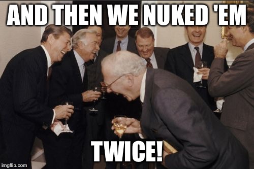 Laughing Men In Suits Meme | AND THEN WE NUKED 'EM TWICE! | image tagged in memes,laughing men in suits | made w/ Imgflip meme maker