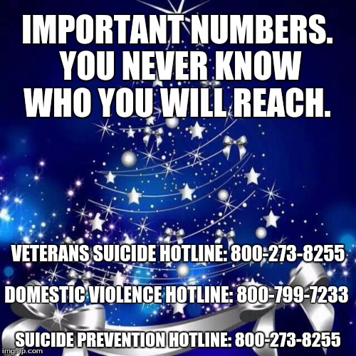 Merry Christmas  | IMPORTANT NUMBERS. YOU NEVER KNOW WHO YOU WILL REACH. VETERANS SUICIDE HOTLINE: 800-273-8255; DOMESTIC VIOLENCE HOTLINE: 800-799-7233; SUICIDE PREVENTION HOTLINE: 800-273-8255 | image tagged in merry christmas | made w/ Imgflip meme maker