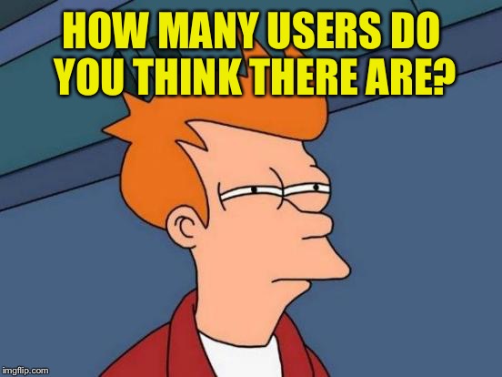 Futurama Fry Meme | HOW MANY USERS DO YOU THINK THERE ARE? | image tagged in memes,futurama fry | made w/ Imgflip meme maker