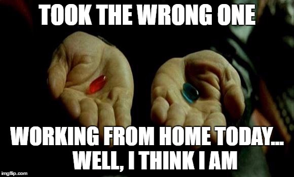 Matrix Pills | TOOK THE WRONG ONE; WORKING FROM HOME TODAY...   
WELL, I THINK I AM | image tagged in matrix pills | made w/ Imgflip meme maker