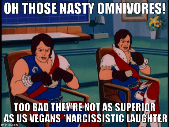 Oh vegans! You narcissistic fools.  | OH THOSE NASTY OMNIVORES! TOO BAD THEY'RE NOT AS SUPERIOR AS US VEGANS *NARCISSISTIC LAUGHTER | image tagged in memes,tomax and xamot,vegans are pretentious,vegan logic,narcissistic vegans | made w/ Imgflip meme maker
