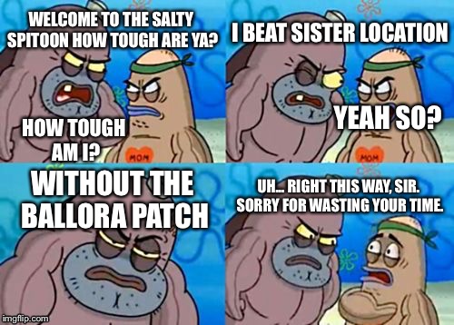 How Tough Are Ya? (FNaF Ver.) | I BEAT SISTER LOCATION; WELCOME TO THE SALTY SPITOON HOW TOUGH ARE YA? YEAH SO? HOW TOUGH AM I? UH... RIGHT THIS WAY, SIR. SORRY FOR WASTING YOUR TIME. WITHOUT THE BALLORA PATCH | image tagged in memes,how tough are you,fnaf,sister location | made w/ Imgflip meme maker