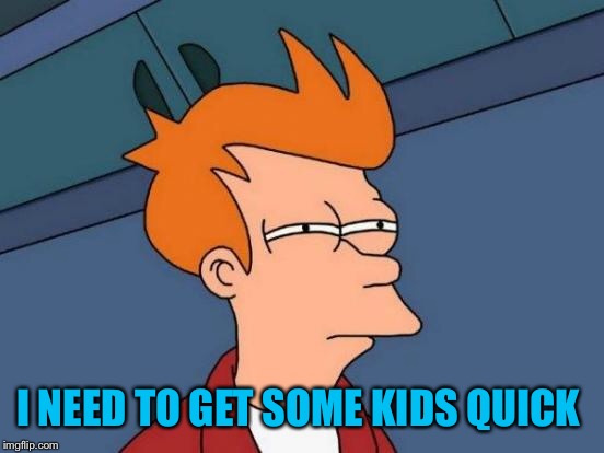 Futurama Fry Meme | I NEED TO GET SOME KIDS QUICK | image tagged in memes,futurama fry | made w/ Imgflip meme maker