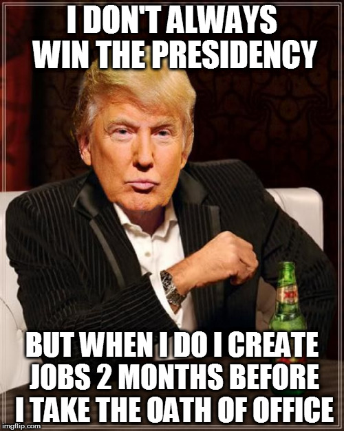 Trump Most Interesting Man In The World | I DON'T ALWAYS WIN THE PRESIDENCY; BUT WHEN I DO I CREATE JOBS 2 MONTHS BEFORE I TAKE THE OATH OF OFFICE | image tagged in trump most interesting man in the world | made w/ Imgflip meme maker