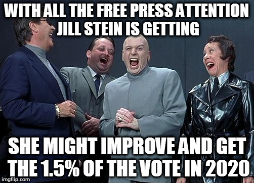 dr evil laugh | WITH ALL THE FREE PRESS ATTENTION JILL STEIN IS GETTING; SHE MIGHT IMPROVE AND GET THE 1.5% OF THE VOTE IN 2020 | image tagged in dr evil laugh | made w/ Imgflip meme maker